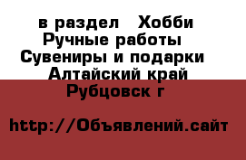  в раздел : Хобби. Ручные работы » Сувениры и подарки . Алтайский край,Рубцовск г.